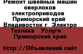 Ремонт швейных машин, оверлоков, электроприводов - Приморский край, Владивосток г. Электро-Техника » Услуги   . Приморский край